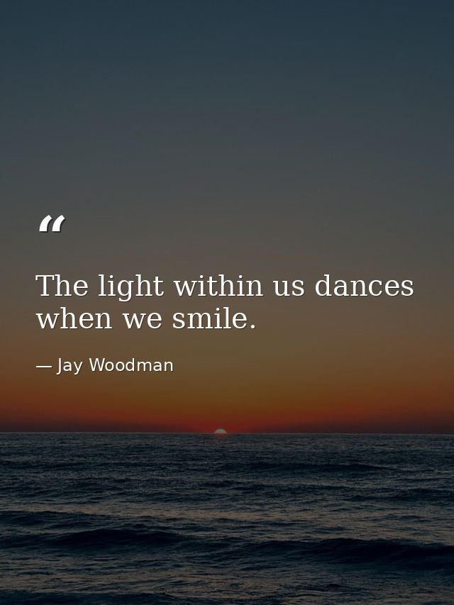 The light within us dances when we smile. — Jay Woodman