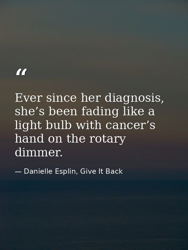 Ever since her diagnosis, she’s been fading like a light bulb with cancer’s hand on the rotary dimmer. — Danielle Esplin, Give It Back