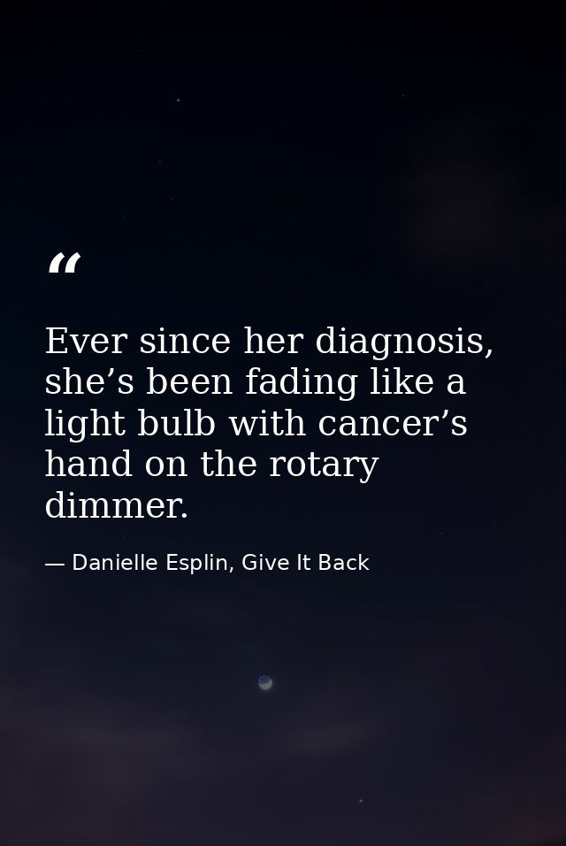 Ever since her diagnosis, she’s been fading like a light bulb with cancer’s hand on the rotary dimmer. — Danielle Esplin, Give It Back