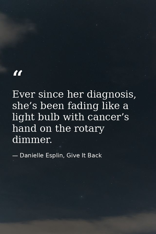 Ever since her diagnosis, she’s been fading like a light bulb with cancer’s hand on the rotary dimmer. — Danielle Esplin, Give It Back