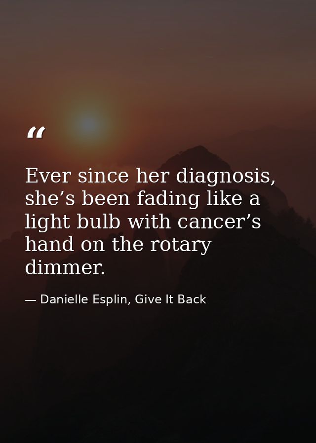 Ever since her diagnosis, she’s been fading like a light bulb with cancer’s hand on the rotary dimmer. — Danielle Esplin, Give It Back
