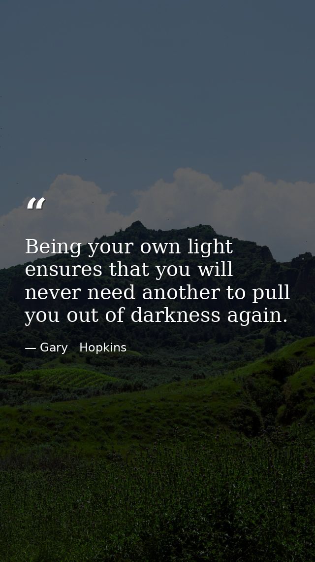 Being your own light ensures that you will never need another to pull you out of darkness again. — Gary   Hopkins