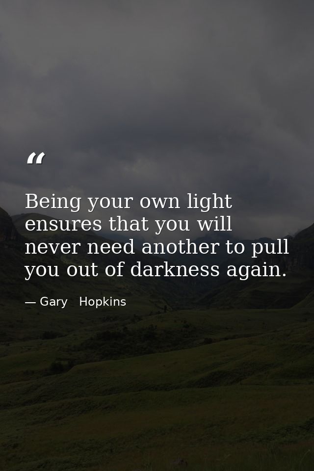 Being your own light ensures that you will never need another to pull you out of darkness again. — Gary   Hopkins