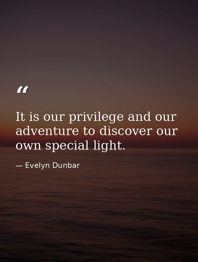 It is our privilege and our adventure to discover our own special light. — Evelyn Dunbar