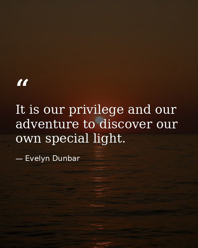 It is our privilege and our adventure to discover our own special light. — Evelyn Dunbar