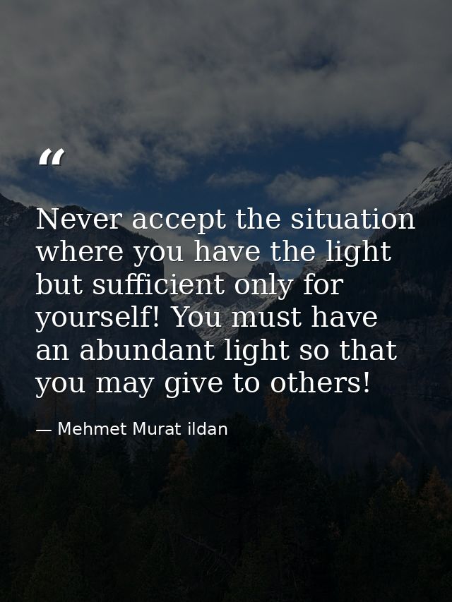Never accept the situation where you have the light but sufficient only for yourself! You must have an abundant light so — Mehmet Murat ildan