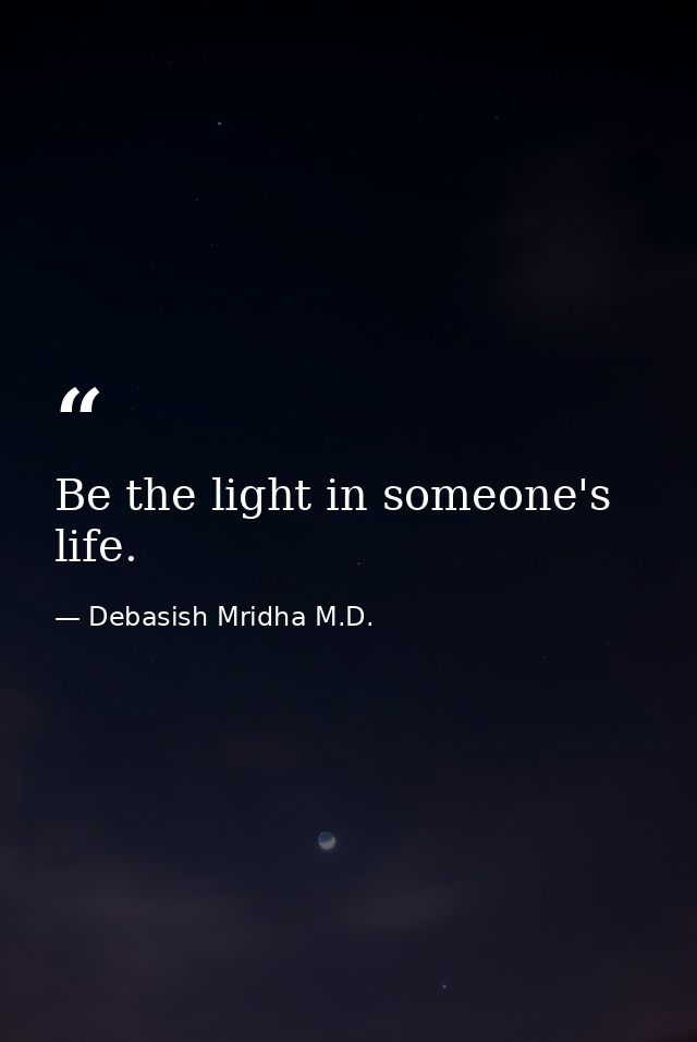 Be the light in someone's life. — Debasish Mridha M.D.
