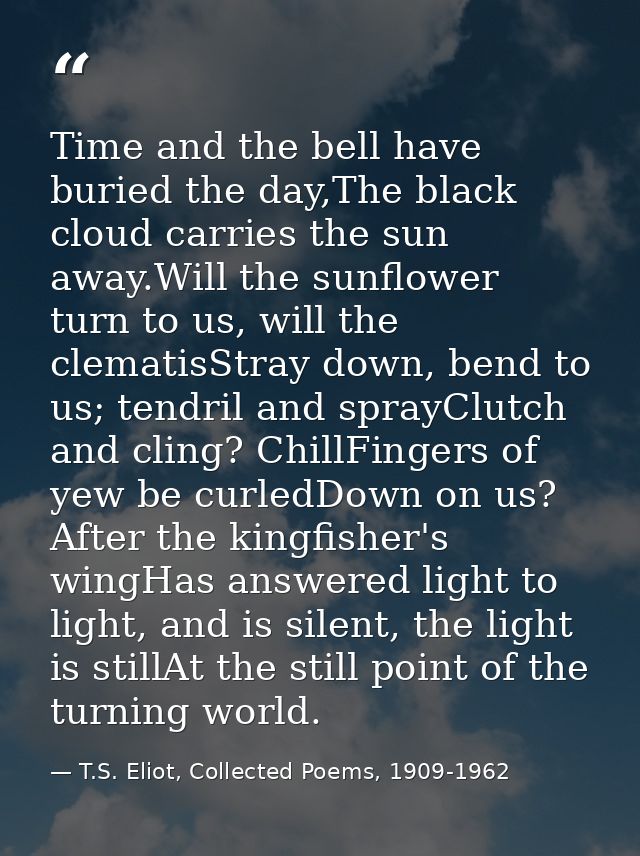 Time and the bell have buried the day,The black cloud carries the sun away.Will the sunflower turn to us, will the clema — T.S. Eliot, Collected Poems, 1909-1962