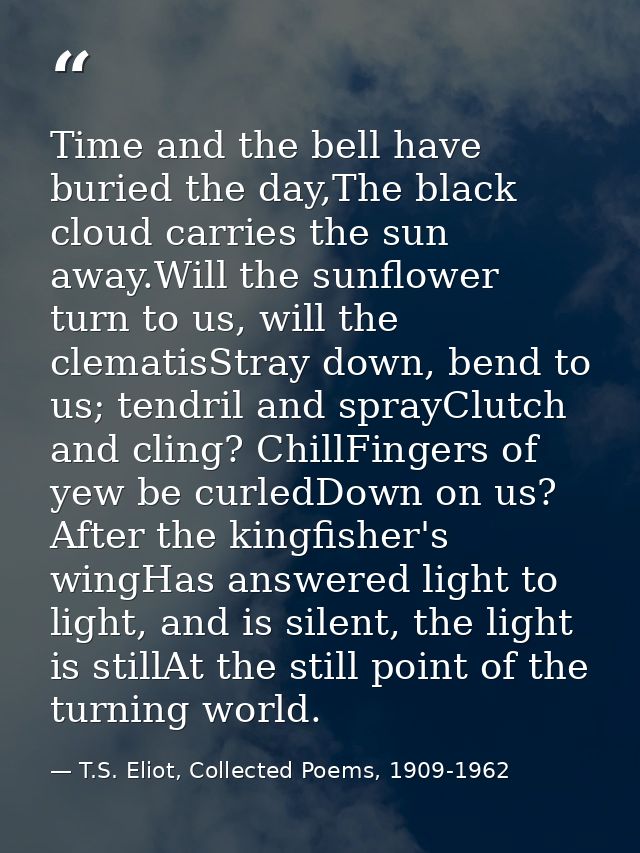 Time and the bell have buried the day,The black cloud carries the sun away.Will the sunflower turn to us, will the clema — T.S. Eliot, Collected Poems, 1909-1962