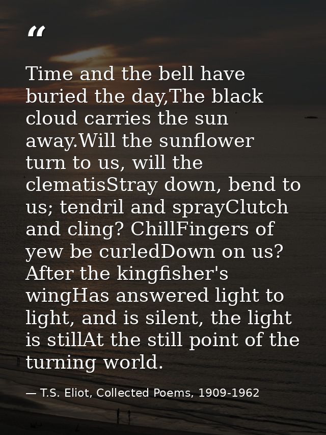 Time and the bell have buried the day,The black cloud carries the sun away.Will the sunflower turn to us, will the clema — T.S. Eliot, Collected Poems, 1909-1962