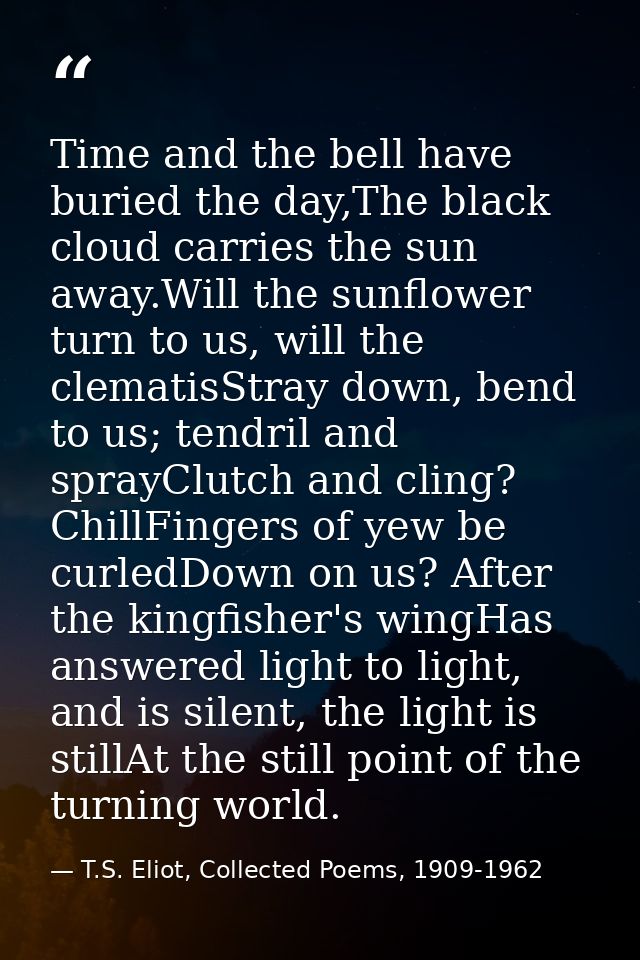 Time and the bell have buried the day,The black cloud carries the sun away.Will the sunflower turn to us, will the clema — T.S. Eliot, Collected Poems, 1909-1962