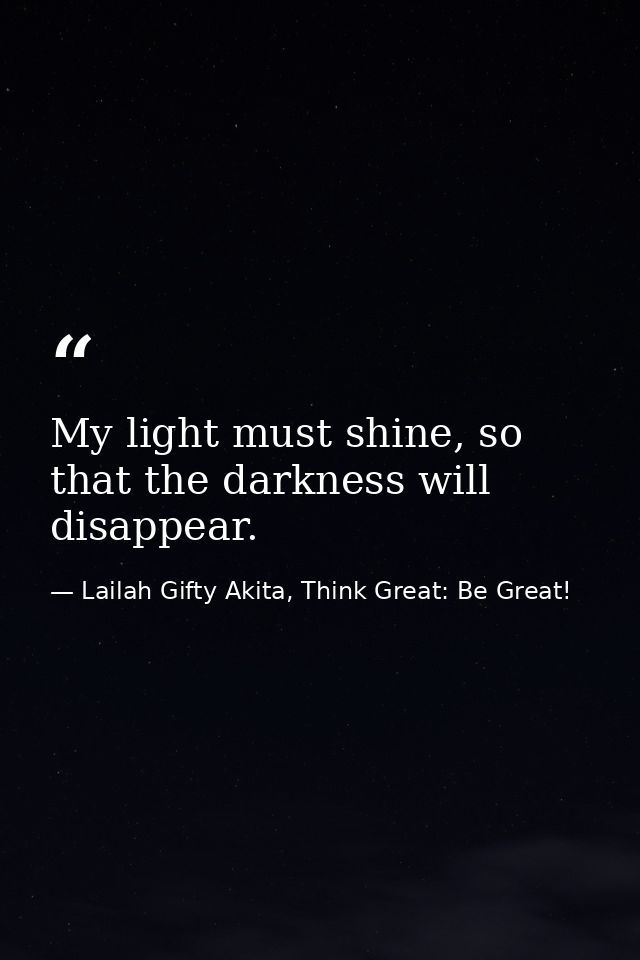 My light must shine, so that the darkness will disappear. — Lailah Gifty Akita, Think Great: Be Great!