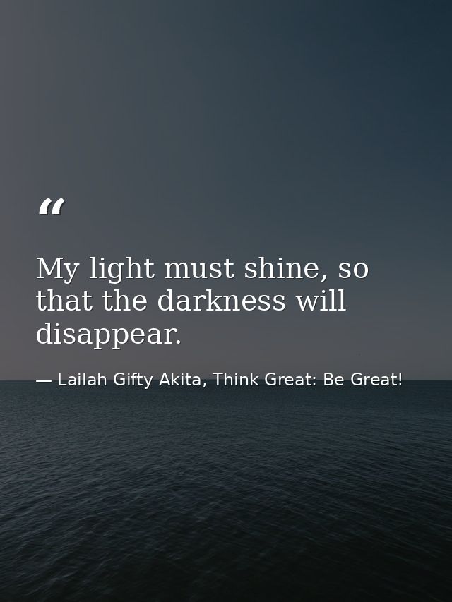 My light must shine, so that the darkness will disappear. — Lailah Gifty Akita, Think Great: Be Great!