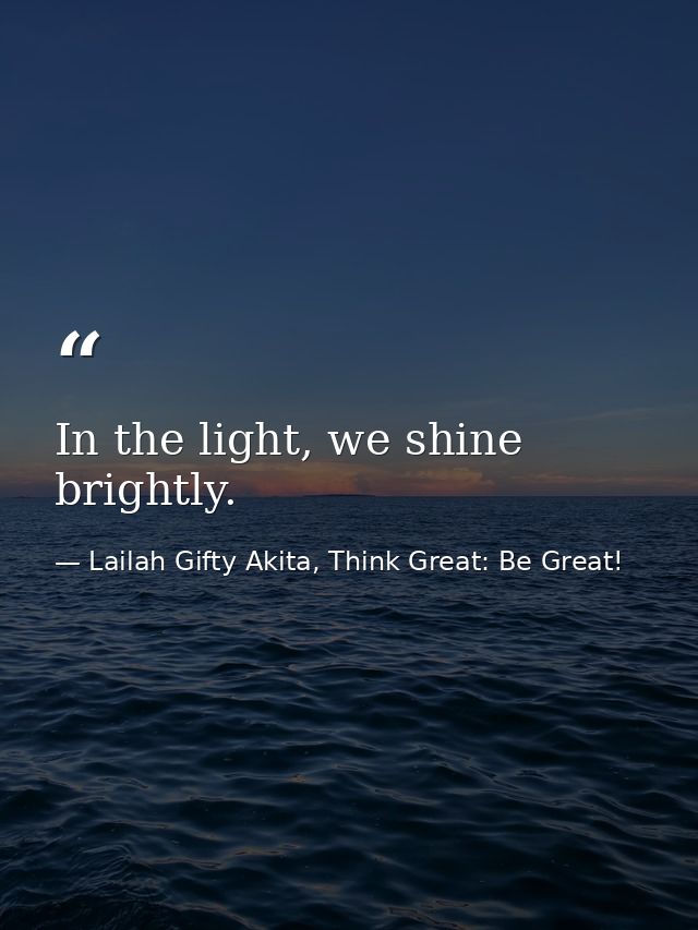 In the light, we shine brightly. — Lailah Gifty Akita, Think Great: Be Great!