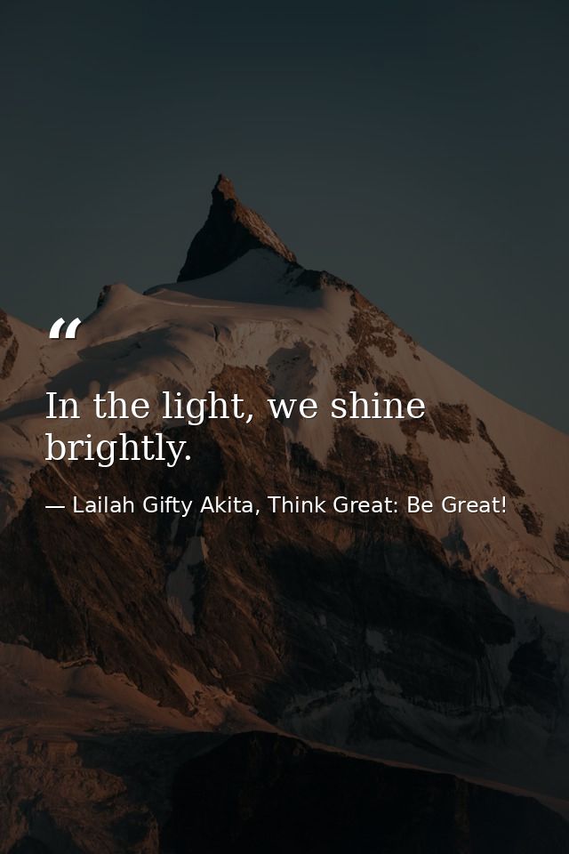 In the light, we shine brightly. — Lailah Gifty Akita, Think Great: Be Great!