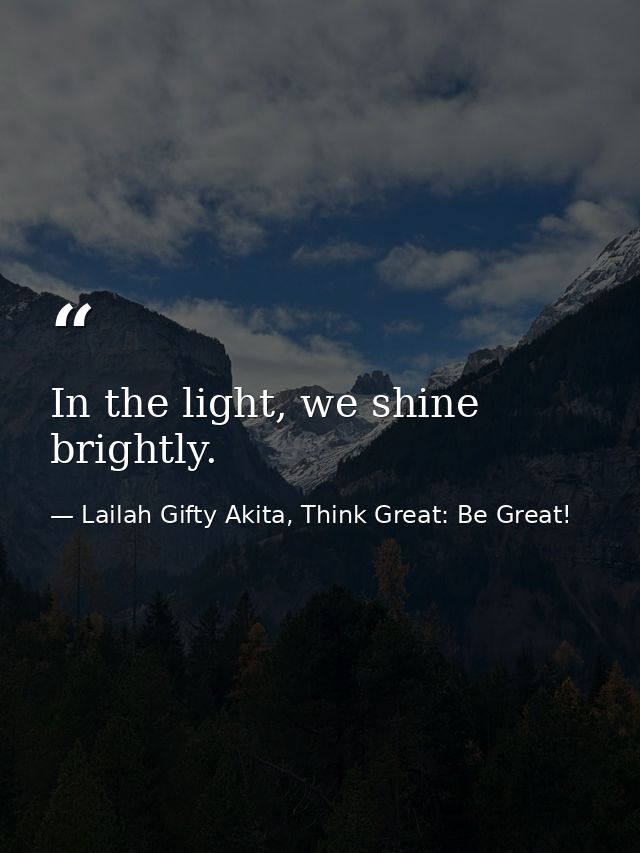 In the light, we shine brightly. — Lailah Gifty Akita, Think Great: Be Great!