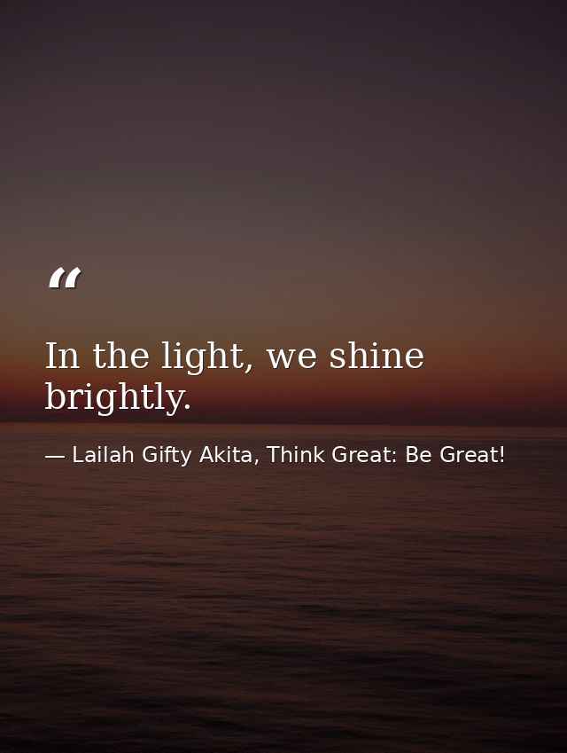 In the light, we shine brightly. — Lailah Gifty Akita, Think Great: Be Great!