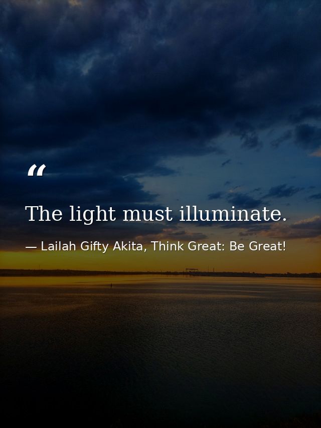 The light must illuminate. — Lailah Gifty Akita, Think Great: Be Great!