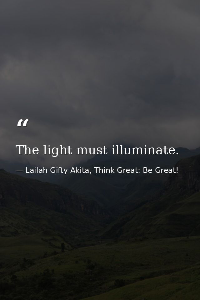 The light must illuminate. — Lailah Gifty Akita, Think Great: Be Great!