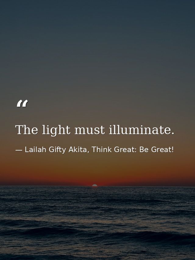 The light must illuminate. — Lailah Gifty Akita, Think Great: Be Great!
