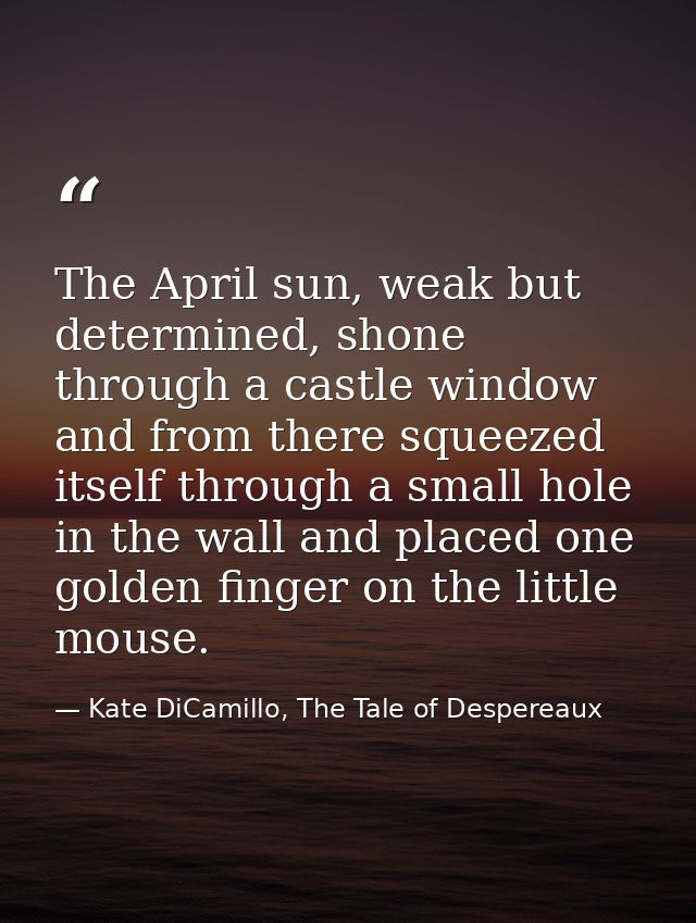 The April sun, weak but determined, shone through a castle window and from there squeezed itself through a small hole in — Kate DiCamillo, The Tale of Despereaux