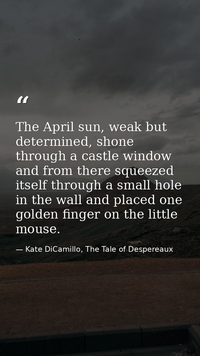 The April sun, weak but determined, shone through a castle window and from there squeezed itself through a small hole in — Kate DiCamillo, The Tale of Despereaux
