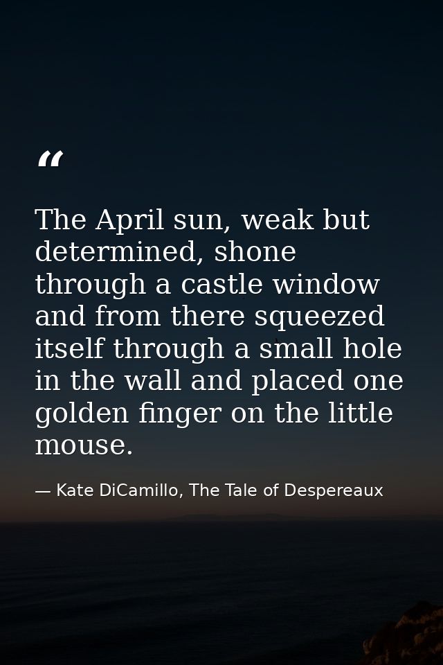 The April sun, weak but determined, shone through a castle window and from there squeezed itself through a small hole in — Kate DiCamillo, The Tale of Despereaux