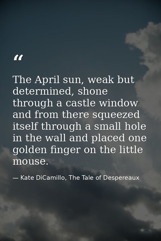 The April sun, weak but determined, shone through a castle window and from there squeezed itself through a small hole in — Kate DiCamillo, The Tale of Despereaux