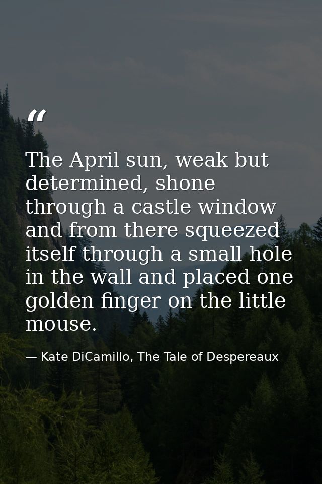 The April sun, weak but determined, shone through a castle window and from there squeezed itself through a small hole in — Kate DiCamillo, The Tale of Despereaux