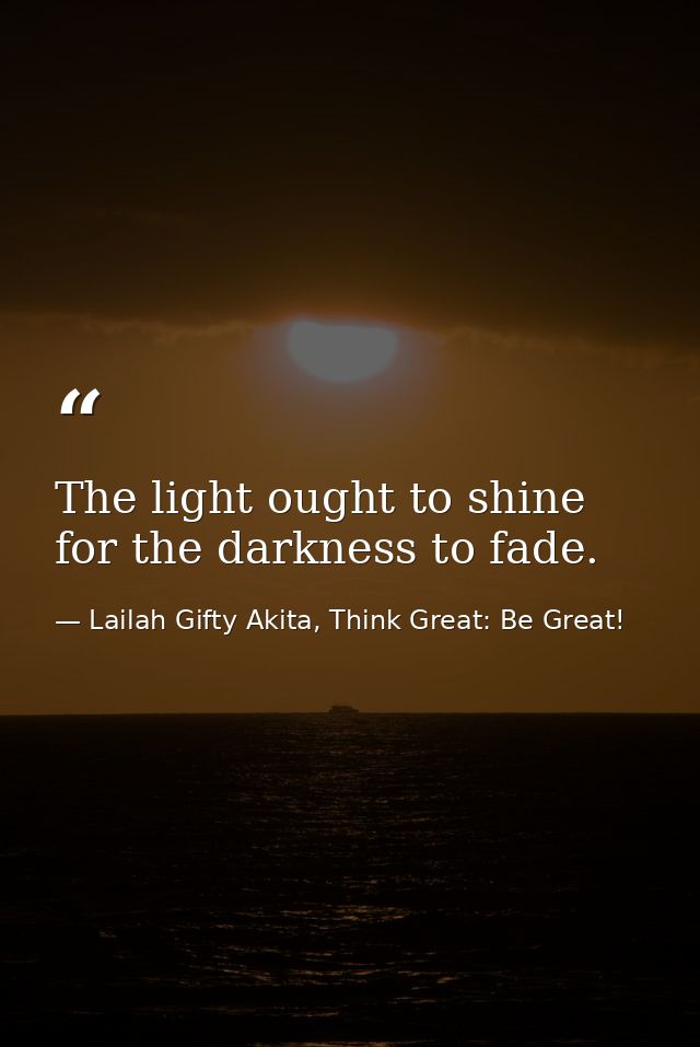 The light ought to shine for the darkness to fade. — Lailah Gifty Akita, Think Great: Be Great!