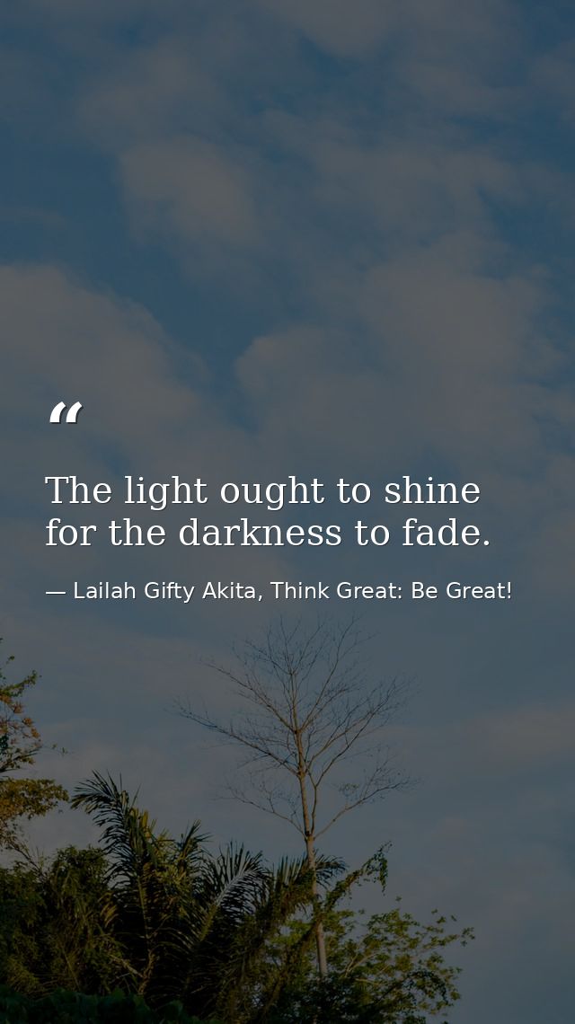 The light ought to shine for the darkness to fade. — Lailah Gifty Akita, Think Great: Be Great!
