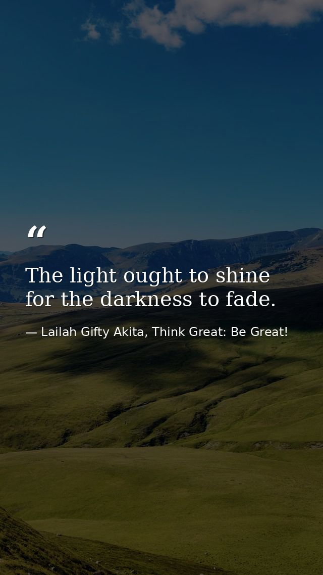 The light ought to shine for the darkness to fade. — Lailah Gifty Akita, Think Great: Be Great!