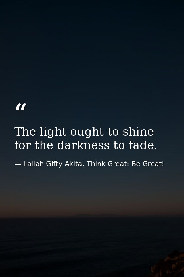 The light ought to shine for the darkness to fade. — Lailah Gifty Akita, Think Great: Be Great!