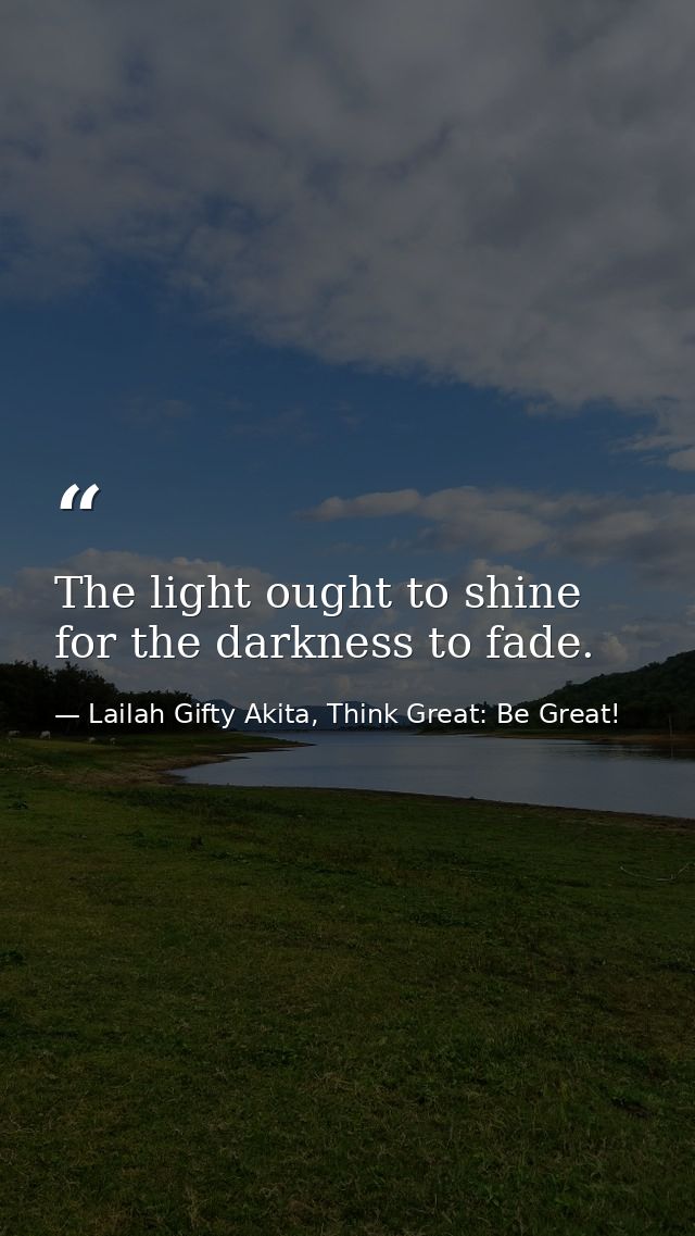 The light ought to shine for the darkness to fade. — Lailah Gifty Akita, Think Great: Be Great!