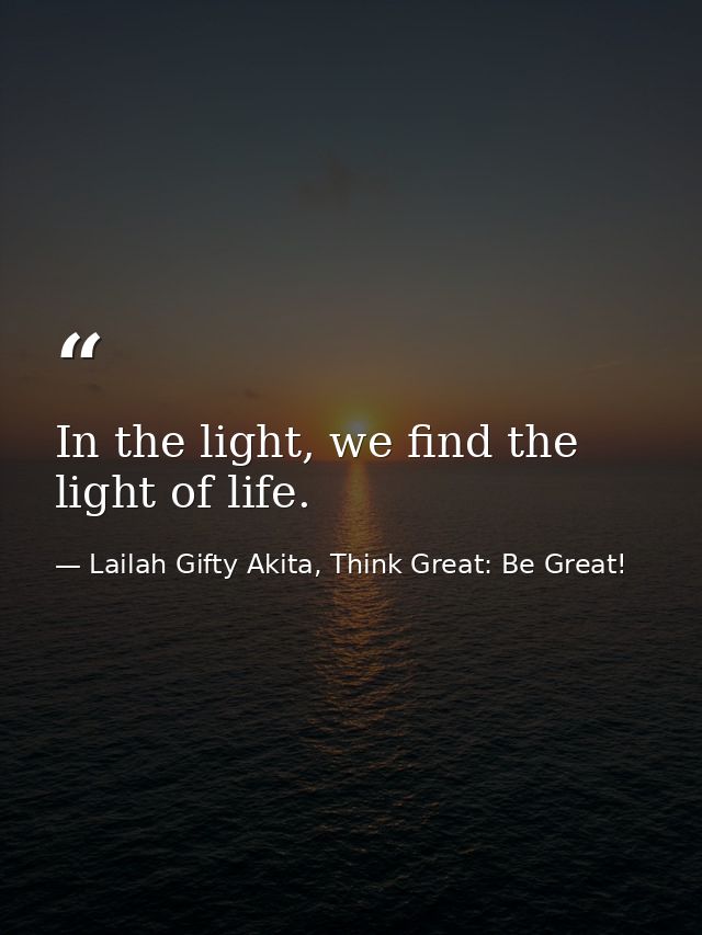 In the light, we find the light of life. — Lailah Gifty Akita, Think Great: Be Great!