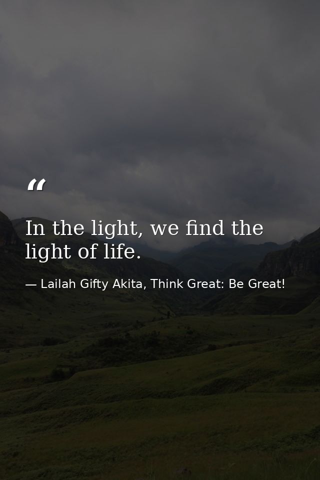 In the light, we find the light of life. — Lailah Gifty Akita, Think Great: Be Great!