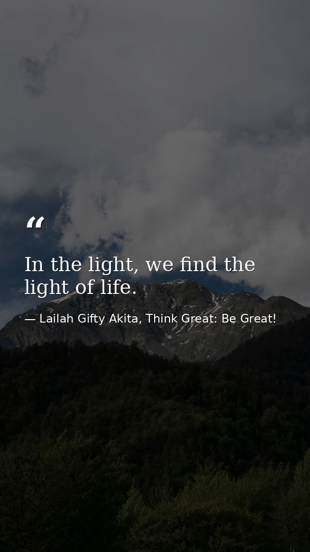 In the light, we find the light of life. — Lailah Gifty Akita, Think Great: Be Great!