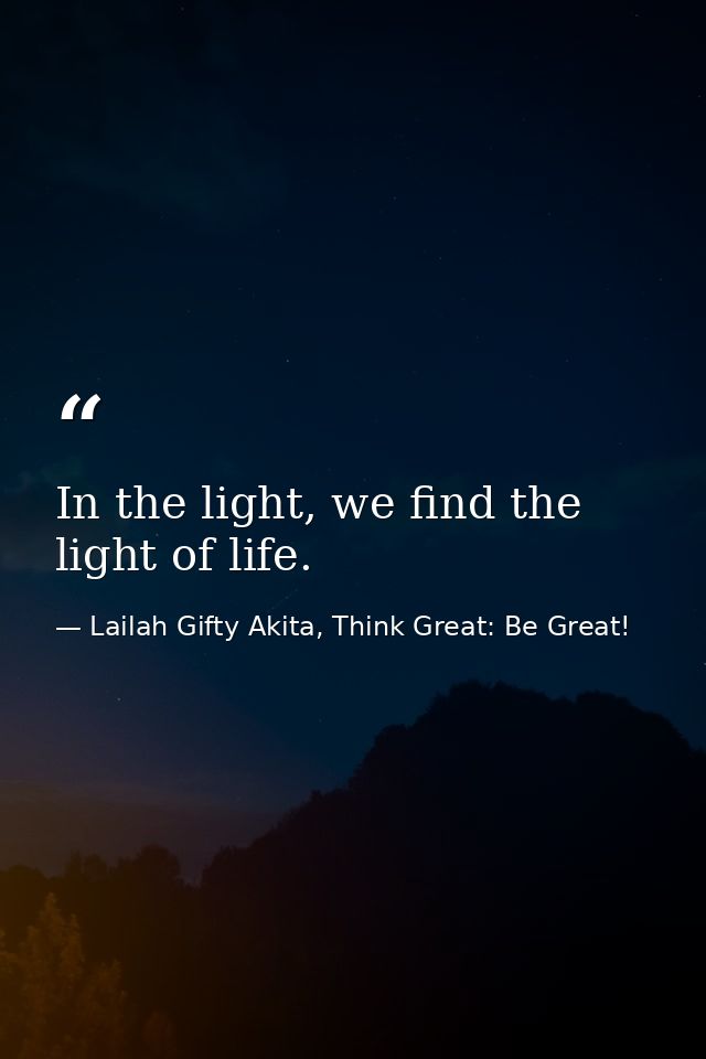 In the light, we find the light of life. — Lailah Gifty Akita, Think Great: Be Great!