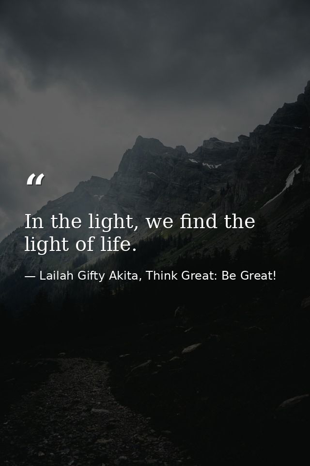In the light, we find the light of life. — Lailah Gifty Akita, Think Great: Be Great!