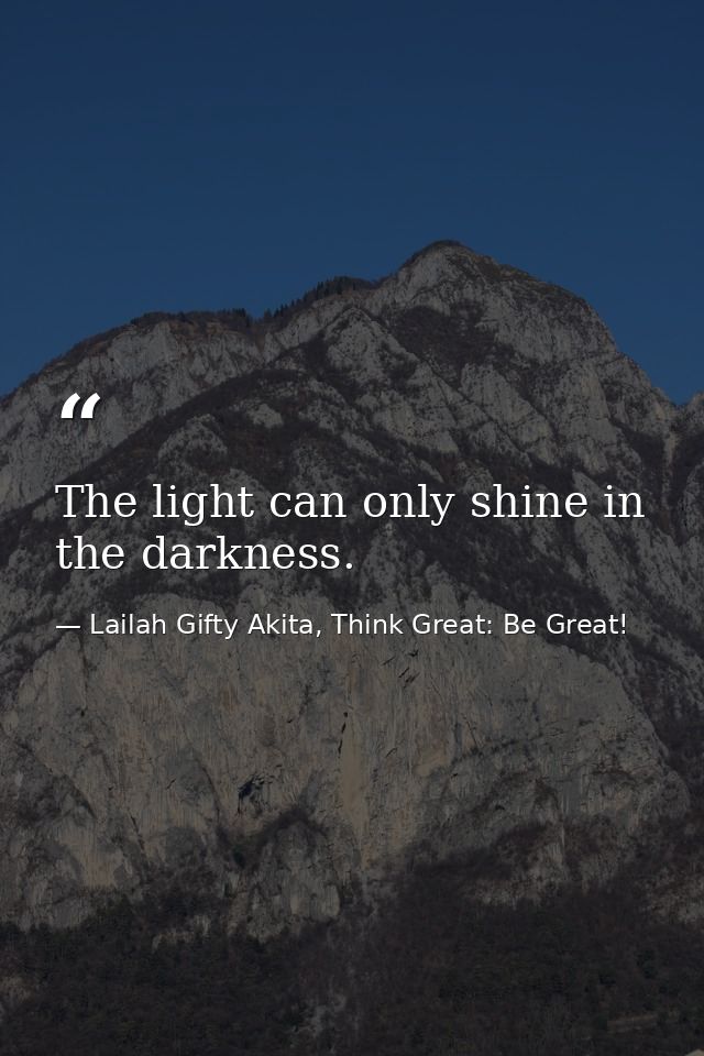 The light can only shine in the darkness. — Lailah Gifty Akita, Think Great: Be Great!