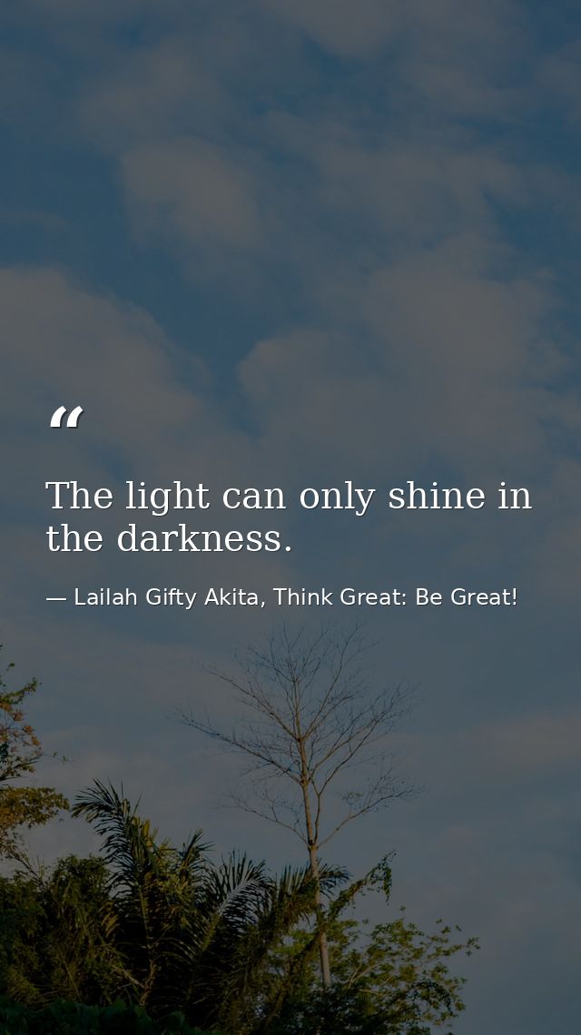 The light can only shine in the darkness. — Lailah Gifty Akita, Think Great: Be Great!