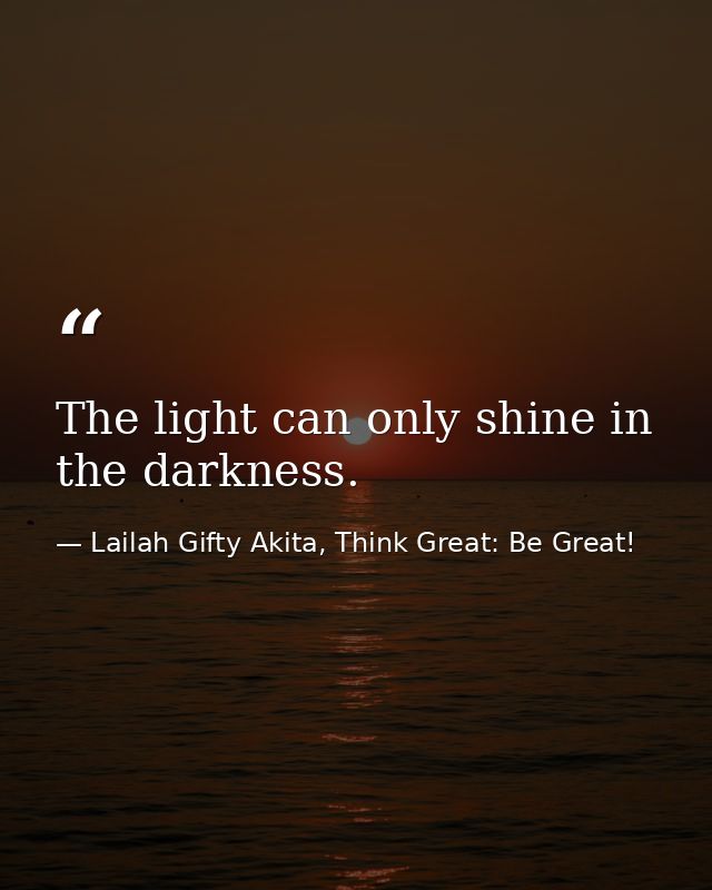 The light can only shine in the darkness. — Lailah Gifty Akita, Think Great: Be Great!