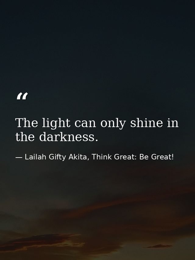 The light can only shine in the darkness. — Lailah Gifty Akita, Think Great: Be Great!