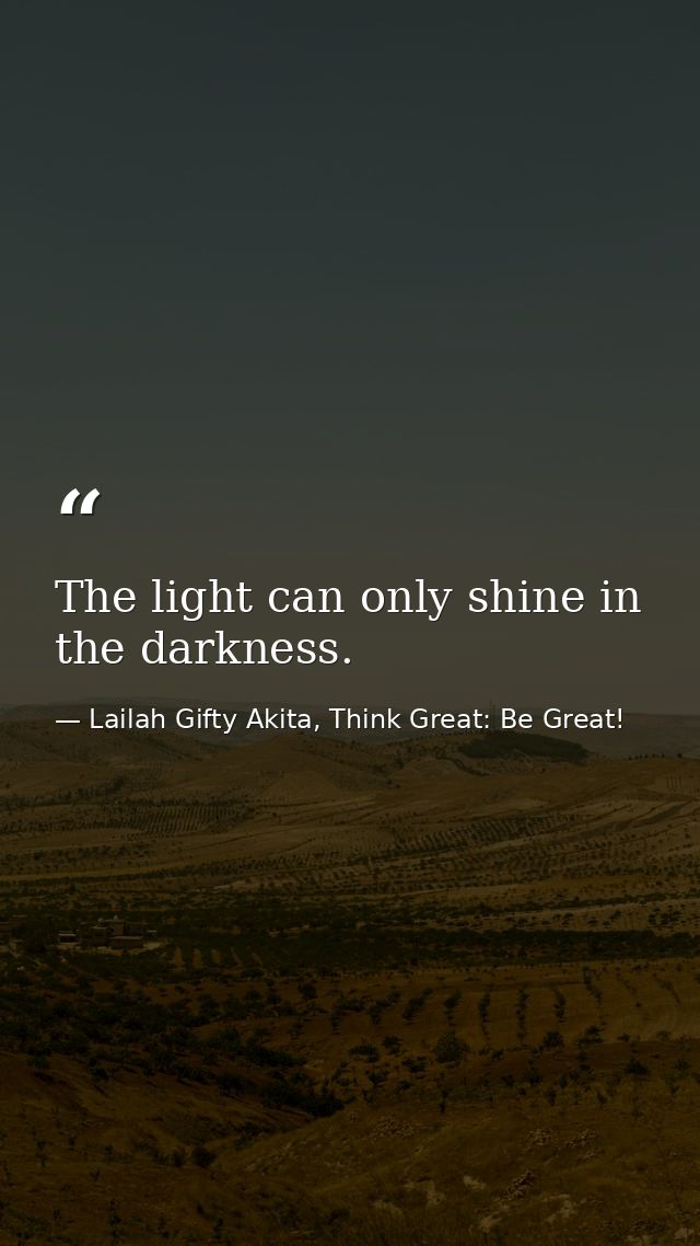 The light can only shine in the darkness. — Lailah Gifty Akita, Think Great: Be Great!