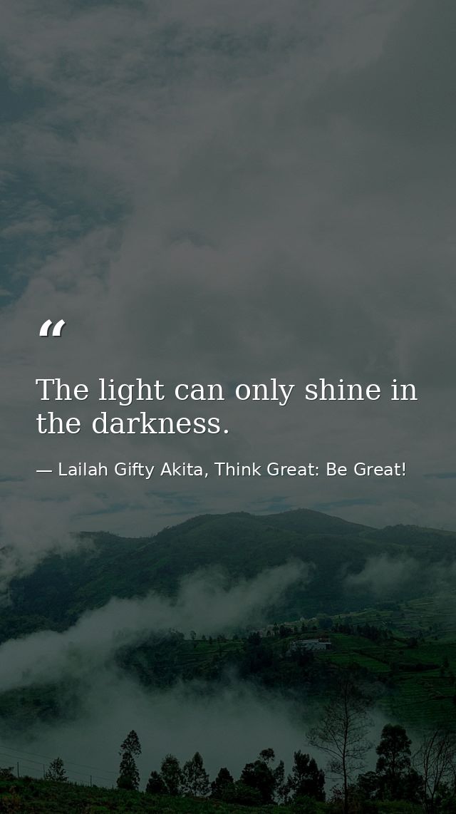 The light can only shine in the darkness. — Lailah Gifty Akita, Think Great: Be Great!