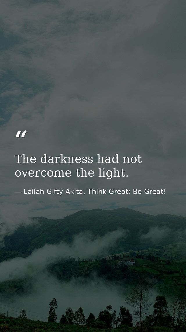 The darkness had not overcome the light. — Lailah Gifty Akita, Think Great: Be Great!