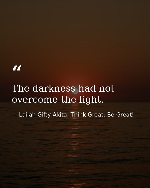 The darkness had not overcome the light. — Lailah Gifty Akita, Think Great: Be Great!