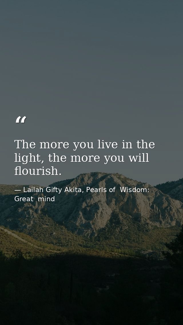 The more you live in the light, the more you will flourish. — Lailah Gifty Akita, Pearls of  Wisdom: Great  mind
