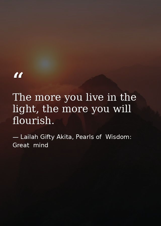 The more you live in the light, the more you will flourish. — Lailah Gifty Akita, Pearls of  Wisdom: Great  mind