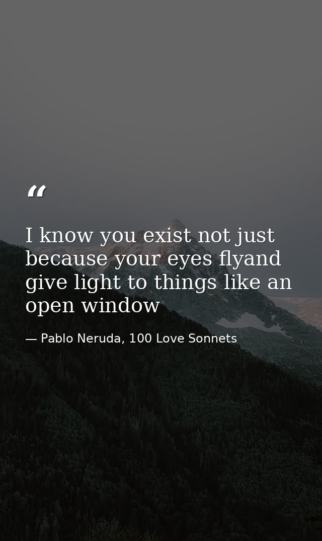 I know you exist not just because your eyes flyand give light to things like an open window — Pablo Neruda, 100 Love Sonnets